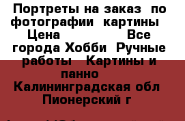 Портреты на заказ( по фотографии)-картины › Цена ­ 400-1000 - Все города Хобби. Ручные работы » Картины и панно   . Калининградская обл.,Пионерский г.